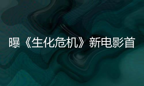 曝危机预告将于电影新本周布生化首支四公