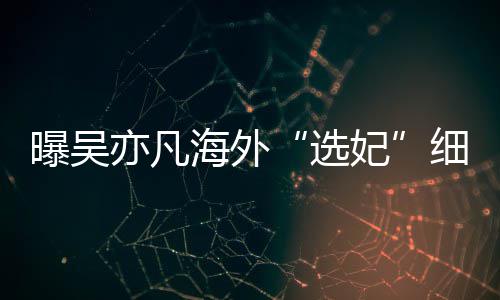 女生年纪曝吴 问亦凡选细节星座海外收手机妃
