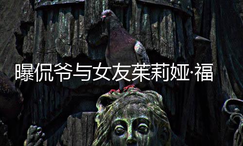 女友曝侃爷与娅·一个月仅仅交往茱莉斯分手 福克
