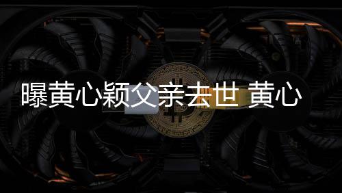 曝黄月才今年刚办心颖心颖 黄婚礼去世父亲