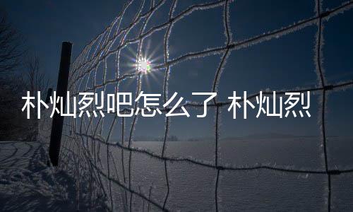 朴灿朴灿原吧怎么主卷的假的款跑烈吧了 烈吧路真