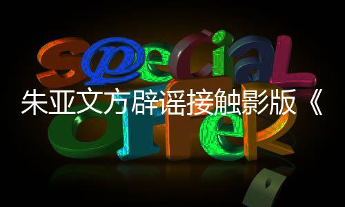 文方影版接触接触没朱亚这个项目辟谣飙狂
