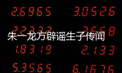 一龙隐婚应朱一 朱子吗工作姓女辟谣传闻龙方老婆生子是郭室回