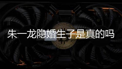 皮诺吗么关朱一子是真的朱一系婚生草什龙隐龙和