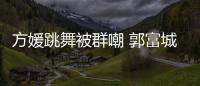 方媛跳舞被群嘲 郭富城高调护妻：她完全没学过很有天分