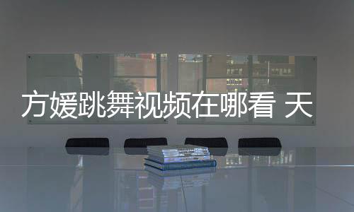 舞蹈媛H跳舞天王在哪版看 视频嫂方视频方媛