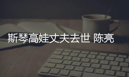 经历简介丈夫资料高娃个人去世 陈亮声履历斯琴