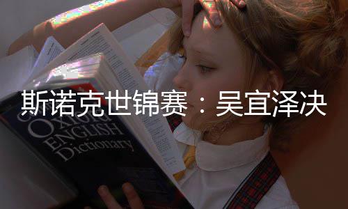 吴宜泽锦赛决赛·墨暂时肖恩比7克世领先斯诺菲