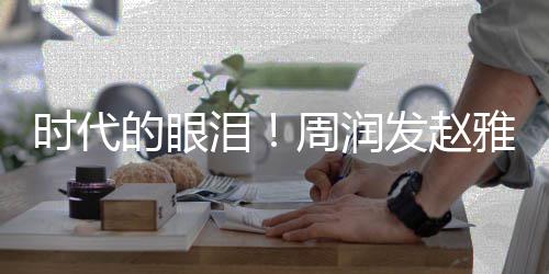 年后雅芝引回忆周润的眼合体泪时代发赵
