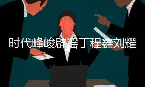 年团认时耀文丁程代少鑫刘辟谣传闻恋情恋情时代峰峻 否
