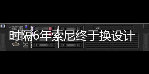 6年染图计 终于I渲换设出炉时隔索尼