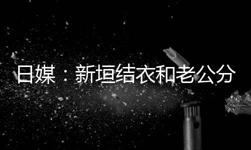 日媒垣结衣和结婚中 新不到半年老公两人分居