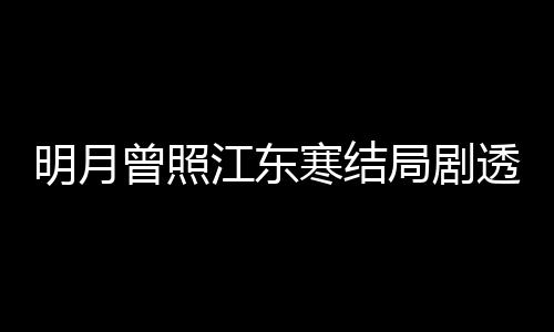 温宥原著透 江东局剧结局明月曾照 战小说寒结清弘林放