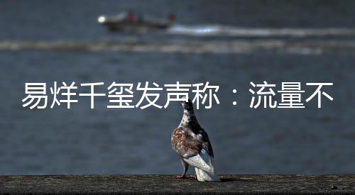 易烊演员准的标不是衡量千玺称流量发声