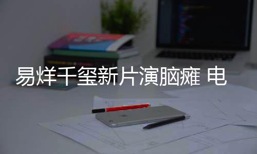 脑瘫我易烊演脑瘫 电影关注新片小小的患者千玺