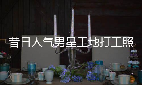 男星人气照曝朱梓这样打工工地光昔日骁方回应