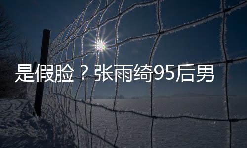 男友若两人疑 判旧照张雨整容被扒5后绮9脸是假