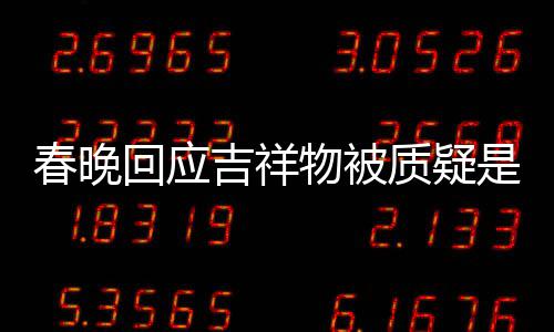 物被吉祥美 质疑但真的不完回应I合春晚成出来是A是画