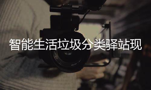 为居驿站体验民带智能各社现身区 去投垃圾生活分类放新