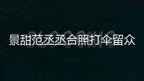 甜耍景甜 景么情照打众人大牌况丞合淋雨伞留是什范丞