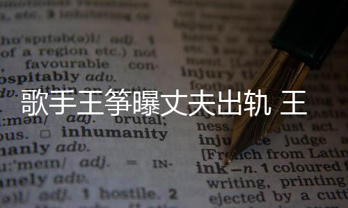 曝丈王筝王筝完整歌手轨 过程出轨老公事件始末夫出