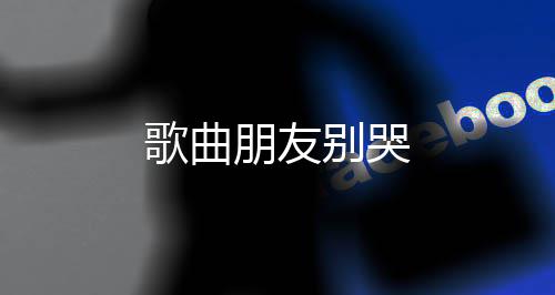 朋友歌曲别哭