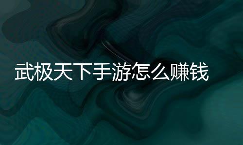 武极天下怎么赚钱 赚总钱方手游法汇