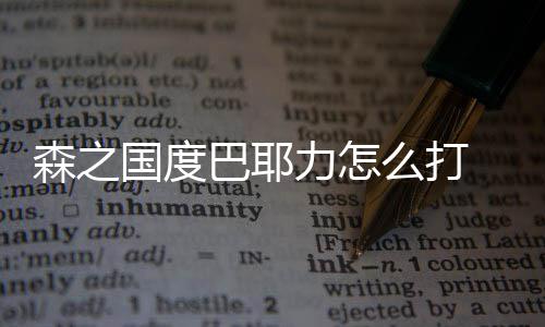 耶力通关么打之国度巴国度攻略巴耶力怎森之 森