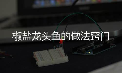 鱼的椒盐做法窍门龙头