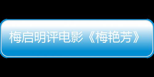 未有艳芳一角梅启明评梅梅妈电影不能理解