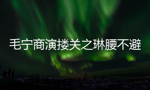 女腰不毛宁之琳避嫌避程躲搂关商演方全