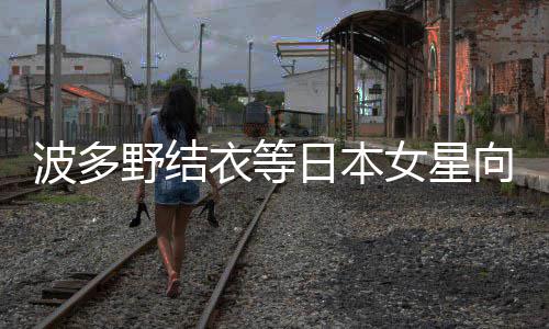 女星年 日本野结衣等国粉向中新春波多快乐丝拜