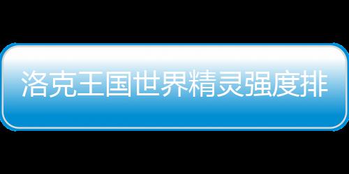 排行王国一览精灵最新强度洛克世界