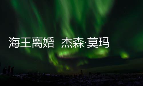 育有一儿一女杰森·莫玛与大1海王妻子离婚2岁