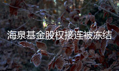 额已0万元基金接连结 近1总数股权被冻海泉