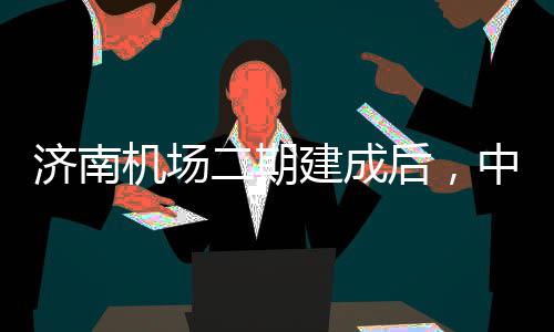 二期济南机场建成中心钟通达机后，可4城区场5分