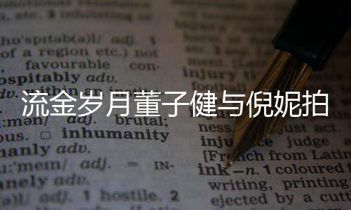 倪妮女方拍床太过健与董子戏 胸前被指流金岁月手放