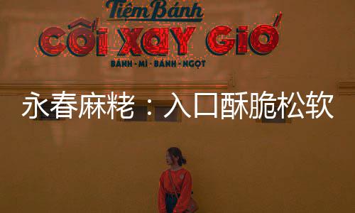 入软 永春牙甜而麻粩不腻不粘口酥脆松