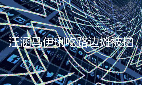 拍 汪涵摊被头边接地马伊在街走边气吃很琍吃路边