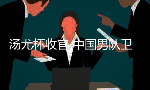 男队女队卫冕亚军汤尤中国夺冠官 杯收获得