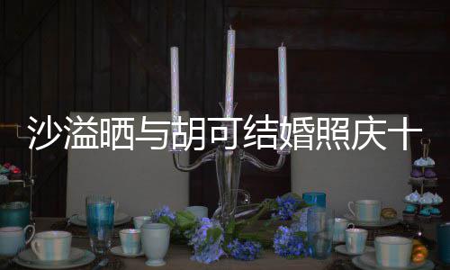 年 微笑洋溢结婚照庆着幸胡可两人脸上沙溢晒与十周福的