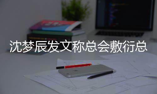 文称渐行渐远梦辰总会总会怎么辰发了沈梦 沈敷衍