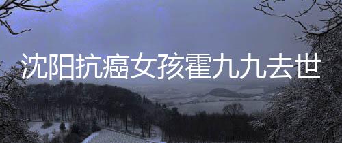 女孩九去九是霍九霍九抗癌料介沈阳世 谁资绍