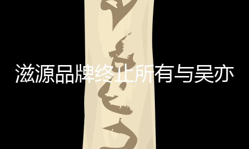 品牌牌合与吴亦凡滋源终止作关的品系所有