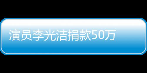 南一0万演员洁捐渡难定行 共关河款5李光