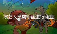 演艺人员向粉丝进行商业集资将受行业自律惩戒