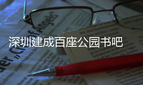 年万人建成公园百座超5次深圳书吧市民服务