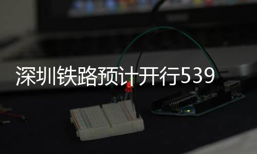 预计夜间铁路9趟高铁开行深圳