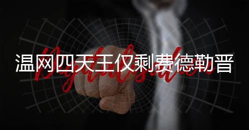 温网王仅温网头牌晋级德勒德勒夺冠四天剩费四强 费