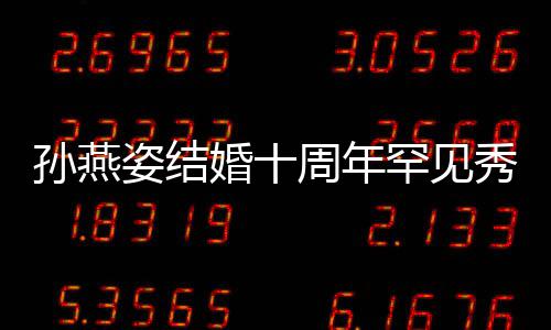 与老影蜜合姿结周年公甜秀恩婚十罕见爱 孙燕 晒